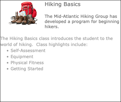 ﷯Hiking Basics The Mid-Atlantic Hiking Group has developed a program for beginning hikers. The Hiking Basics class introduces the student to the world of hiking. Class highlights include: Self-Assessment Equipment Physical Fitness Getting Started
